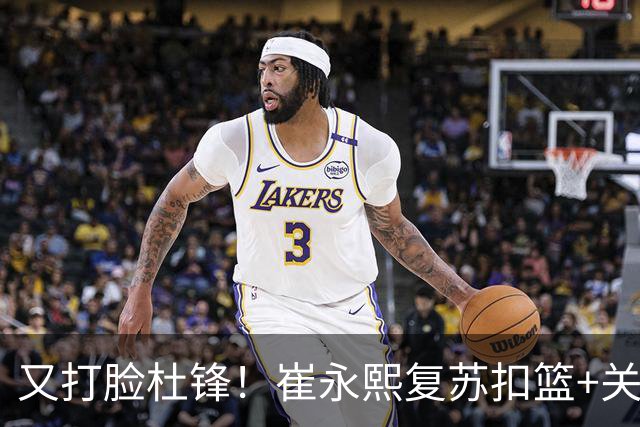 又打脸杜锋！崔永熙复苏扣篮+关键三分 王少杰也该进国家队？